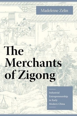 The Merchants of Zigong: Industrial Entrepreneurship in Early Modern China by Zelin, Madeleine