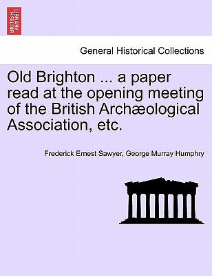 Old Brighton ... a Paper Read at the Opening Meeting of the British Archæological Association, Etc. by Sawyer, Frederick Ernest