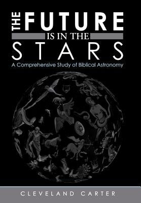 The Future Is in the Stars: A Comprehensive Study of Biblical Astronomy by Carter, Cleveland