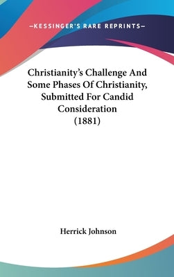 Christianity's Challenge And Some Phases Of Christianity, Submitted For Candid Consideration (1881) by Johnson, Herrick