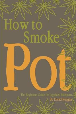 How to Smoke Pot: The Beginners Guide for Legalized Marijuana by Reagan, David
