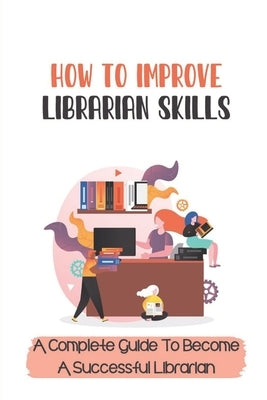 How To Improve Librarian Skills: A Complete Guide To Become A Successful Librarian: Beyond Traditional Library/Information Skills by Kadelak, Joseph