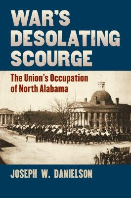 War's Desolating Scourge: The Union's Occupation of North Alabama by Danielson, Joseph W.