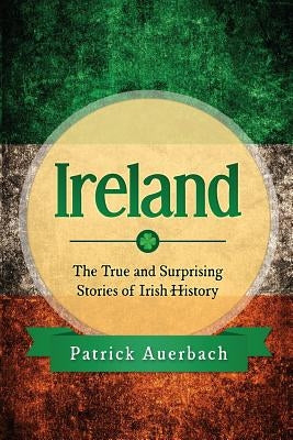 Ireland: The True and Surprising Stories of Irish History by Auerbach, Patrick