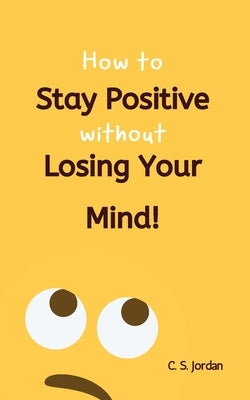 How To Stay Positive Without Losing Your Mind! by Jordan, C. S.