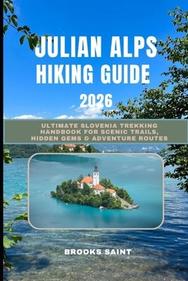 Julian Alps Hiking Guide 2026: Ultimate Slovenia Trekking Handbook for Scenic Trails, Hidden Gems & Adventure Routes by Saint, Brooks