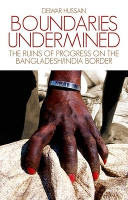 Boundaries Undermined: The Ruins of Progress on the Bangladesh/India Border by Hussain, Delwar