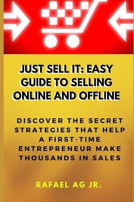 Just Sell It: Easy Guide to Selling Online and Offline: Discover the Secret Strategies that Help a First-Time Entrepreneur Make Thousands in Sales by Ag Jr, Rafael
