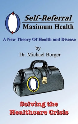 Self-Referral/Maximum Health: Solving the Healthcare Crisis by Borger, Michael