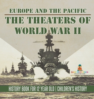 The Theaters of World War II: Europe and the Pacific - History Book for 12 Year Old Children's History by Baby Professor