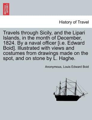 Travels Through Sicily, and the Lipari Islands, in the Month of December, 1824. by a Naval Officer [I.E. Edward Boid]. Illustrated with Views and Cost by Anonymous