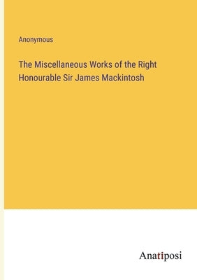 The Miscellaneous Works of the Right Honourable Sir James Mackintosh by Anonymous
