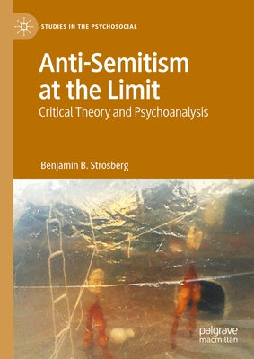 Anti-Semitism at the Limit: Critical Theory and Psychoanalysis by Strosberg, Benjamin B.