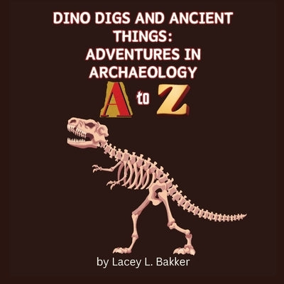 Dino Digs and Ancient Things: Adventures in Archaeology A to Z by Bakker, Lacey L.
