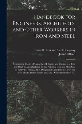 Handbook for Engineers, Architects, and Other Workers in Iron and Steel: Containing Tables of Capacity of I Beams and Channels of Iron and Steel, as M by Pottsville Iron and Steel Company