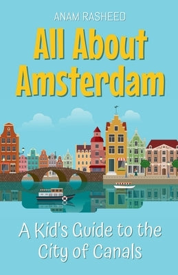 All About Amsterdam: A Kid's Guide to the City of Canals by Rasheed, Anam