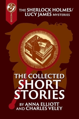 The Collected Sherlock Holmes and Lucy James Short Stories: The Sherlock Holmes and Lucy James Mysteries Book 16 by Elliott, Anna