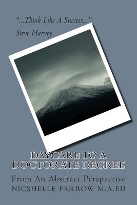 Daycare To A Doctorate Degree: From An Abstract Perspective by Farrow M. a. Ed, Nicshelle