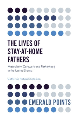 The Lives of Stay-At-Home Fathers: Masculinity, Carework and Fatherhood in the United States by Richards Solomon, Catherine