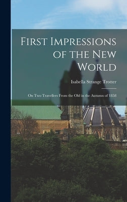 First Impressions of the New World: On Two Travellers from the Old in the Autumn of 1858 by Trotter, Isabella Strange