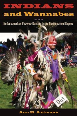 Indians and Wannabes: Native American Powwow Dancing in the Northeast and Beyond by Axtmann, Ann M.