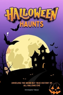 Halloween Haunts: Unveiling the weird but true history of all hallows eve by Tobson, Christopher