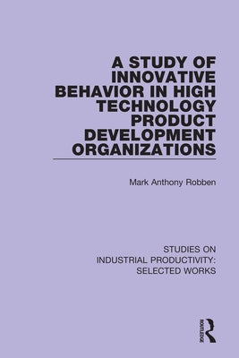 A Study of Innovative Behavior in High Technology Product Development Organizations by Robben, Mark Anthony