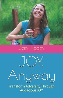 JOY, Anyway: Transform Adversity Through Audacious JOY by Hoath, Jan