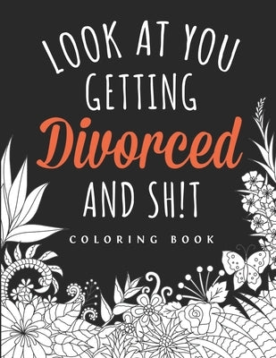 Look at you Getting Divorced and Shit Coloring Book: A Swear Word Adult for Break Up Coloring Book with Stress Relieving and Relaxing Designs. Gifts f by Creations, The D.