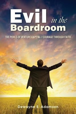Evil in the Boardroom: The Perils of Venture Capital / Courage through Faith by Adamson, Dewayne E.
