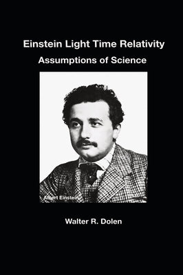 Einstein Light Time Relativity: Assumptions of Science by Dolen, Walter R.