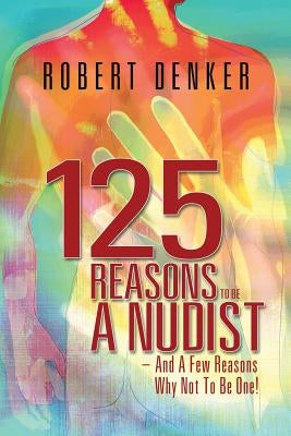 125 Reasons To Be A Nudist - And A Few Reasons Why Not To Be One! by Denker, Robert