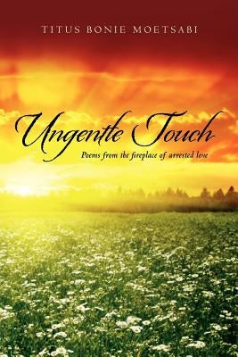 Ungentle Touch: Poems from the fireplace of arrested love by Moetsabi, Titus Bonie