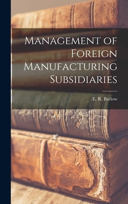 Management of Foreign Manufacturing Subsidiaries by Barlow, E. R. (Edward Robert)