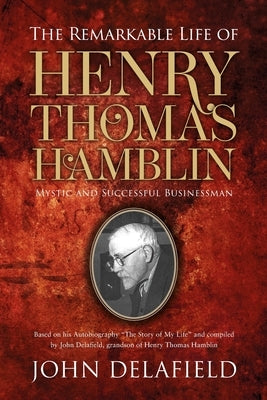 The Remarkable Life of Henry Thomas Hamblin: Mystic and Successful Businessman by Delafield, John