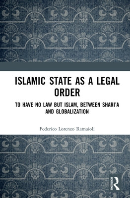 Islamic State as a Legal Order: To Have No Law but Islam, between Shari'a and Globalization by Ramaioli, Federico Lorenzo