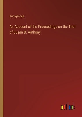 An Account of the Proceedings on the Trial of Susan B. Anthony by Anonymous