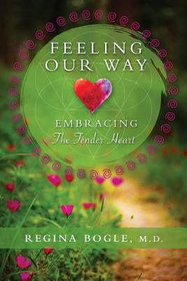 Feeling Our Way: Embracing The Tender Heart by Bogle M. D., Regina