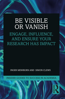 Be Visible or Vanish: Engage, Influence and Ensure Your Research Has Impact by Mewburn, Inger