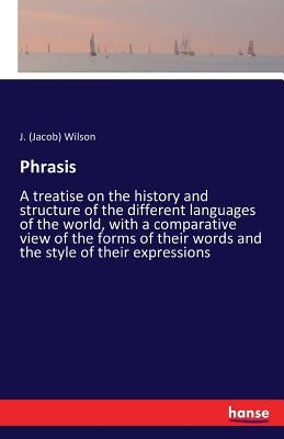 Phrasis: A treatise on the history and structure of the different languages of the world, with a comparative view of the forms of their words and the by Wilson, J. (Jacob)