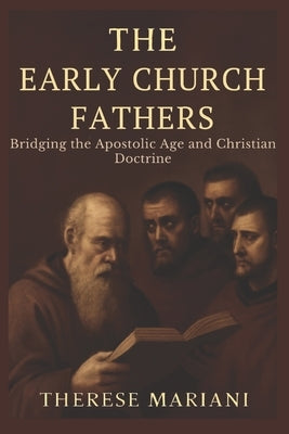 The Early Church Fathers: Bridging the Apostolic Age and Christian Doctrine *Understanding the Foundational Writings That Shaped Christian Beliefs* by Mariani, Therese