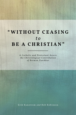 Without Ceasing to Be a Christian: A Catholic and Protestant Assess the Christological Contribution of Raimon Panikkar by Ranstrom, Erik