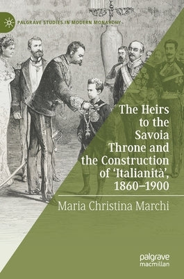 The Heirs to the Savoia Throne and the Construction of 'Italianità', 1860-1900 by Marchi, Maria Christina