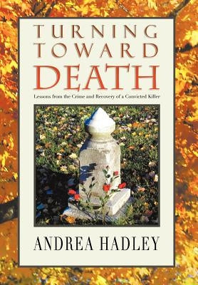 Turning Toward Death: Lessons from the Crime and Recovery of a Convicted Killer by Hadley, Angela