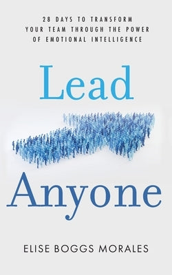 Lead Anyone: 28 Days to Transform Your Team Through the Power of Emotional Intelligence by Boggs Morales, Elise