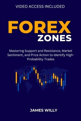 Forex Zones: Mastering Support And Resistance, Market Sentiment, And Price Action To Identify High-Probability Trades by Willy, James