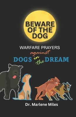 Beware of the Dog: Warfare Prayers Against Dogs in the Dream by Miles, Marlene