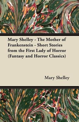 Mary Shelley - The Mother of Frankenstein - Short Stories from the First Lady of Horror (Fantasy and Horror Classics) by Shelley, Mary Wollstonecraft
