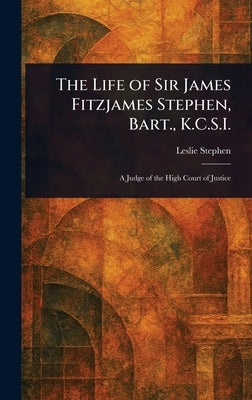 The Life of Sir James Fitzjames Stephen, Bart., K.C.S.I. by Stephen, Leslie