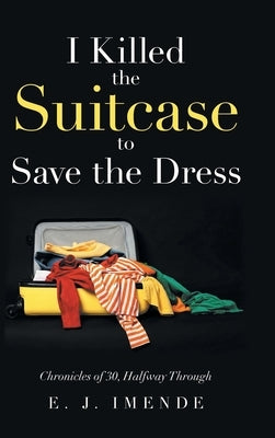 I Killed the Suitcase to Save the Dress: Chronicles of 30, Halfway Through by Imende, E. J.